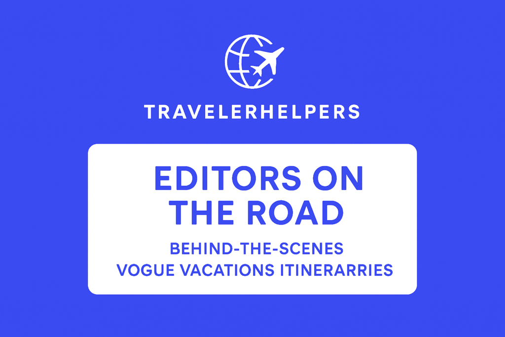 Editors on the Road: Behind-the-Scenes Vogue Vacations Itineraries Editors on the Road: Behind-the-Scenes Vogue Vacations Itineraries